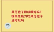 灵芝孢子粉咳嗽好吗？提高免疫力吃灵芝孢子油可以吗