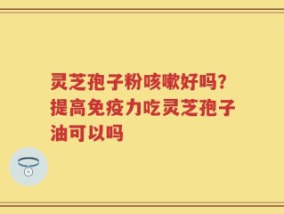 灵芝孢子粉咳嗽好吗？提高免疫力吃灵芝孢子油可以吗