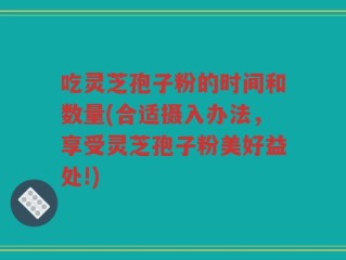 吃灵芝孢子粉的时间和数量(合适摄入办法，享受灵芝孢子粉美好益处!)