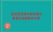 朵芝灵芝孢子粉价格大 看看它到底值多少钱