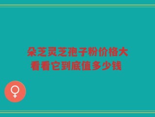 朵芝灵芝孢子粉价格大 看看它到底值多少钱