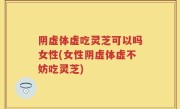 阴虚体虚吃灵芝可以吗女性(女性阴虚体虚不妨吃灵芝)