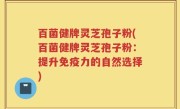 百菌健牌灵芝孢子粉(百菌健牌灵芝孢子粉：提升免疫力的自然选择)