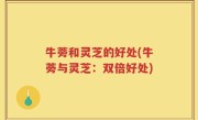 牛蒡和灵芝的好处(牛蒡与灵芝：双倍好处)