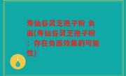 寿仙谷灵芝孢子粉 负面(寿仙谷灵芝孢子粉：存在负面效果的可能性)