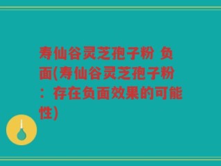 寿仙谷灵芝孢子粉 负面(寿仙谷灵芝孢子粉：存在负面效果的可能性)