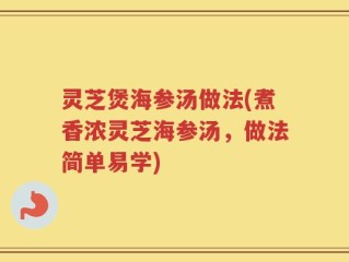 灵芝煲海参汤做法(煮香浓灵芝海参汤，做法简单易学)