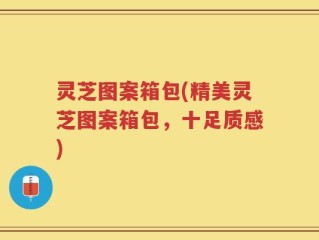 灵芝图案箱包(精美灵芝图案箱包，十足质感)