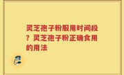 灵芝孢子粉服用时间段？灵芝孢子粉正确食用的用法