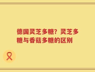 德国灵芝多糖？灵芝多糖与香菇多糖的区别