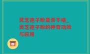 灵芝孢子粉是否干啥_灵芝孢子粉的神奇功效与应用