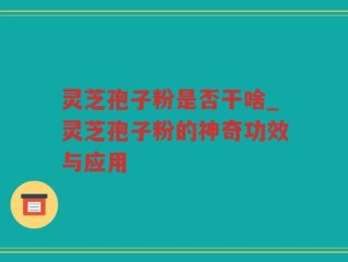灵芝孢子粉是否干啥_灵芝孢子粉的神奇功效与应用