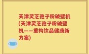 天津灵芝孢子粉破壁机(天津灵芝孢子粉破壁机——重构饮品健康新方案)
