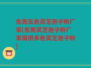 东莞五色灵芝孢子粉厂家(东莞灵芝孢子粉厂家提供多色灵芝孢子粉)
