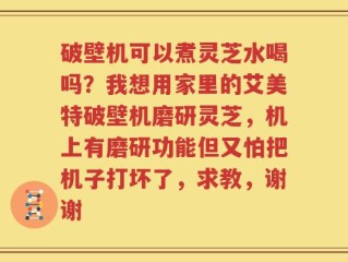 破壁机可以煮灵芝水喝吗？我想用家里的艾美特破壁机磨研灵芝，机上有磨研功能但又怕把机子打坏了，求教，谢谢