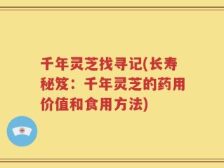 千年灵芝找寻记(长寿秘笈：千年灵芝的药用价值和食用方法)