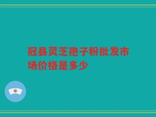 冠县灵芝孢子粉批发市场价格是多少