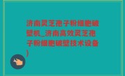 济南灵芝孢子粉细胞破壁机_济南高效灵芝孢子粉细胞破壁技术设备)