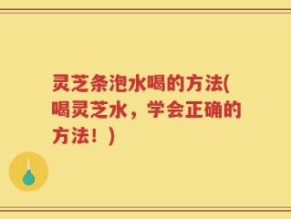 灵芝条泡水喝的方法(喝灵芝水，学会正确的方法！)