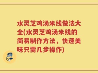 水灵芝鸡汤米线做法大全(水灵芝鸡汤米线的简易制作方法，快速美味只需几步操作)