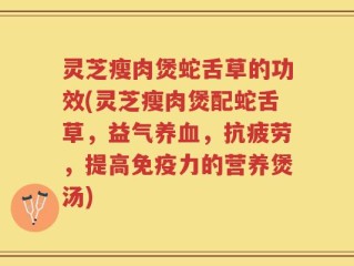 灵芝瘦肉煲蛇舌草的功效(灵芝瘦肉煲配蛇舌草，益气养血，抗疲劳，提高免疫力的营养煲汤)