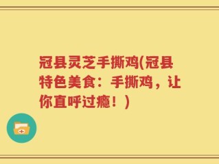 冠县灵芝手撕鸡(冠县特色美食：手撕鸡，让你直呼过瘾！)