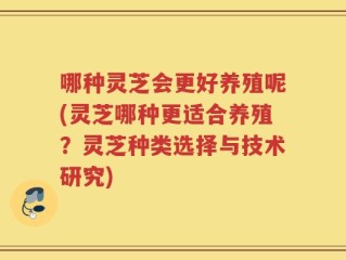 哪种灵芝会更好养殖呢(灵芝哪种更适合养殖？灵芝种类选择与技术研究)