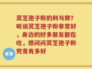 灵芝孢子粉的利与弊？听说灵芝孢子粉非常好，身边的好多朋友都在吃，想问问灵芝孢子粉究竟有多好