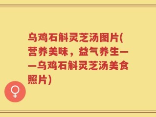 乌鸡石斛灵芝汤图片(营养美味，益气养生——乌鸡石斛灵芝汤美食照片)