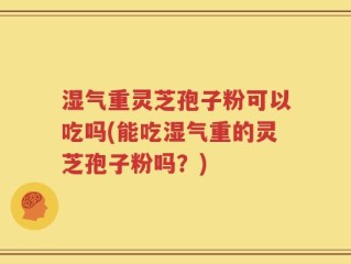 湿气重灵芝孢子粉可以吃吗(能吃湿气重的灵芝孢子粉吗？)