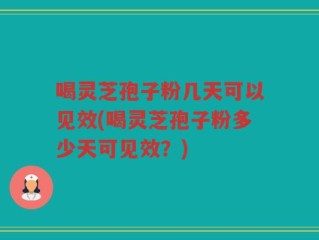 喝灵芝孢子粉几天可以见效(喝灵芝孢子粉多少天可见效？)