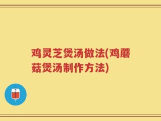 鸡灵芝煲汤做法(鸡蘑菇煲汤制作方法)