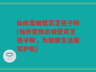 仙庆堂破壁灵芝孢子粉(仙庆堂推出破壁灵芝孢子粉，为健康生活保驾护航)