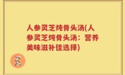 人参灵芝炖骨头汤(人参灵芝炖骨头汤：营养美味滋补佳选择)