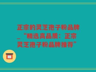 正宗的灵芝孢子粉品牌_“精选高品质：正宗灵芝孢子粉品牌推荐”