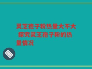 灵芝孢子粉热量大不大 探究灵芝孢子粉的热量情况