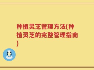 种植灵芝管理方法(种植灵芝的完整管理指南)