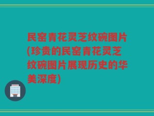 民窑青花灵芝纹碗图片(珍贵的民窑青花灵芝纹碗图片展现历史的华美深度)