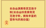 长白山满黄奇灵芝孢子粉(长白山珍贵黄奇灵芝孢子粉，拥有丰富的营养与药用价值)