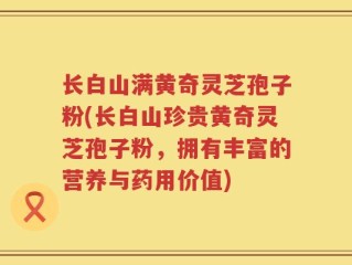 长白山满黄奇灵芝孢子粉(长白山珍贵黄奇灵芝孢子粉，拥有丰富的营养与药用价值)