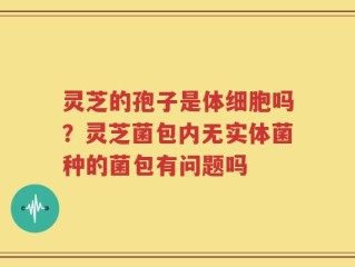 灵芝的孢子是体细胞吗？灵芝菌包内无实体菌种的菌包有问题吗