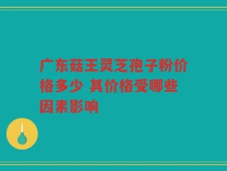 广东菇王灵芝孢子粉价格多少 其价格受哪些因素影响