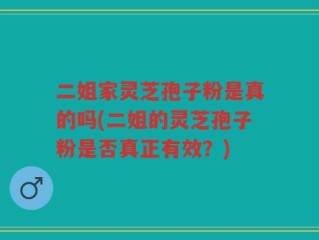 二姐家灵芝孢子粉是真的吗(二姐的灵芝孢子粉是否真正有效？)