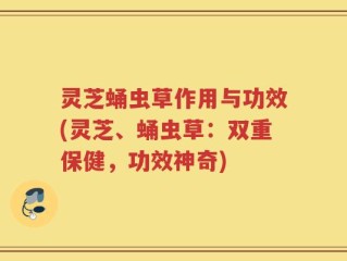 灵芝蛹虫草作用与功效(灵芝、蛹虫草：双重保健，功效神奇)