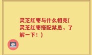 灵芝红枣与什么相克(灵芝红枣搭配禁忌，了解一下！)