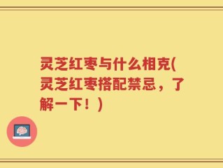 灵芝红枣与什么相克(灵芝红枣搭配禁忌，了解一下！)