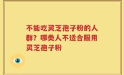不能吃灵芝孢子粉的人群？哪类人不适合服用灵芝孢子粉