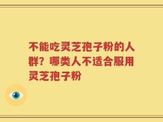 不能吃灵芝孢子粉的人群？哪类人不适合服用灵芝孢子粉