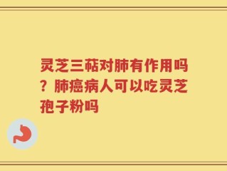 灵芝三萜对肺有作用吗？肺癌病人可以吃灵芝孢子粉吗