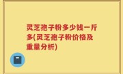 灵芝孢子粉多少钱一斤多(灵芝孢子粉价格及重量分析)
